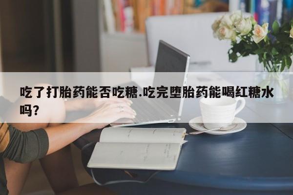 网上哪里有卖打胎药的联系方式吃了打胎药能否吃糖.吃完堕胎药能喝红糖水吗？