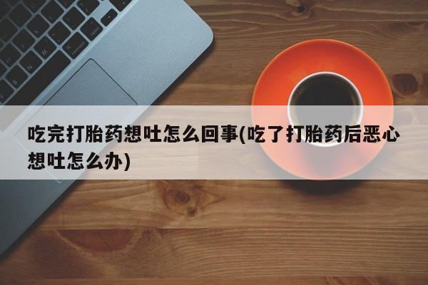 网上哪里有卖打胎药的联系方式吃完打胎药想吐怎么回事(吃了打胎药后恶心想吐怎么办)