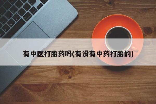 网上哪里有卖打胎药的联系方式有中医打胎药吗(有没有中药打胎的)