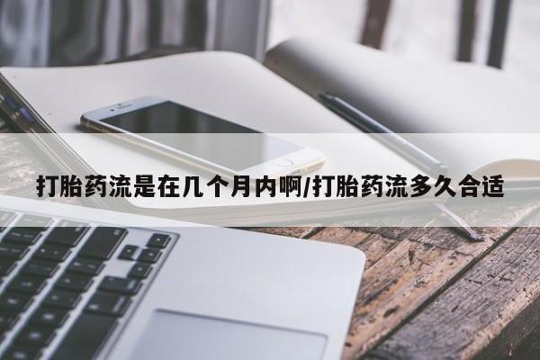 网上哪里有卖打胎药的联系方式打胎药流是在几个月内啊/打胎药流多久合适