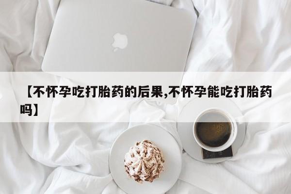 网上哪里有卖打胎药的联系方式【不怀孕吃打胎药的后果,不怀孕能吃打胎药吗】