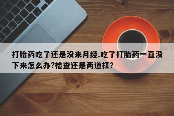 网上哪里有卖打胎药的联系方式打胎药吃了还是没来月经.吃了打胎药一直没下来怎么办?检查还是两道扛？