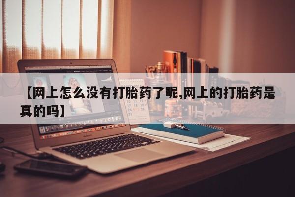 网上哪里有卖打胎药的联系方式【网上怎么没有打胎药了呢,网上的打胎药是真的吗】