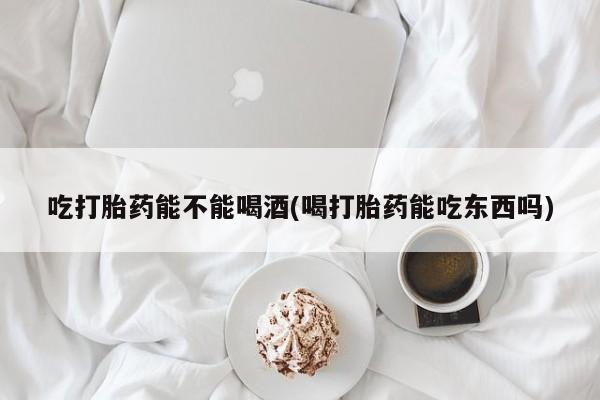 网上哪里有卖打胎药的联系方式吃打胎药能不能喝酒(喝打胎药能吃东西吗)