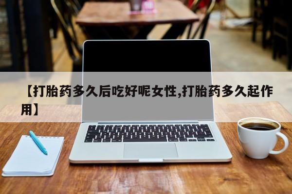 网上哪里有卖打胎药的联系方式【打胎药多久后吃好呢女性,打胎药多久起作用】