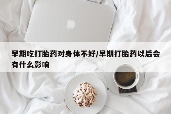 网上哪里有卖打胎药的联系方式早期吃打胎药对身体不好/早期打胎药以后会有什么影响