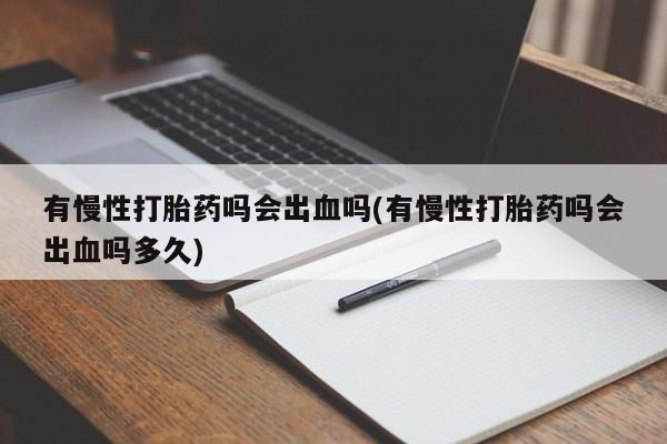 网上哪里有卖打胎药的联系方式有慢性打胎药吗会出血吗(有慢性打胎药吗会出血吗多久)