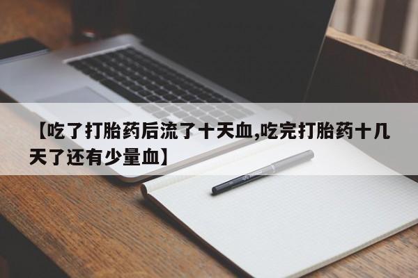 网上哪里有卖打胎药的联系方式【吃了打胎药后流了十天血,吃完打胎药十几天了还有少量血】