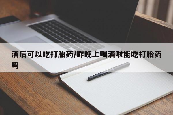 网上哪里有卖打胎药的联系方式酒后可以吃打胎药/昨晚上喝酒啦能吃打胎药吗