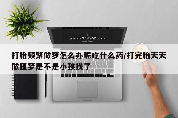 网上哪里有卖打胎药的联系方式打胎频繁做梦怎么办呢吃什么药/打完胎天天做噩梦是不是小孩找了