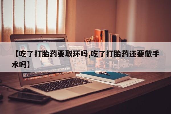 网上哪里有卖打胎药的联系方式【吃了打胎药要取环吗,吃了打胎药还要做手术吗】