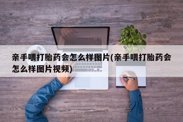 网上哪里有卖打胎药的联系方式亲手喂打胎药会怎么样图片(亲手喂打胎药会怎么样图片视频)