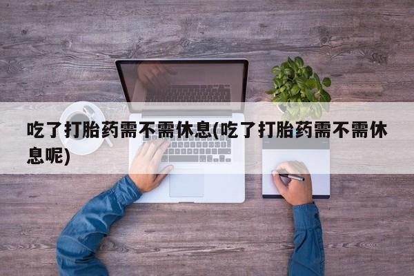 网上哪里有卖打胎药的联系方式吃了打胎药需不需休息(吃了打胎药需不需休息呢)