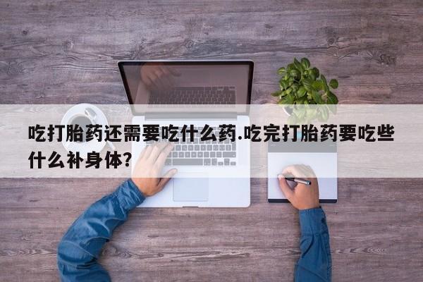 网上哪里有卖打胎药的联系方式吃打胎药还需要吃什么药.吃完打胎药要吃些什么补身体？
