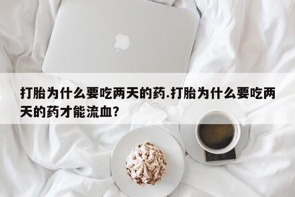 网上哪里有卖打胎药的联系方式打胎为什么要吃两天的药.打胎为什么要吃两天的药才能流血？