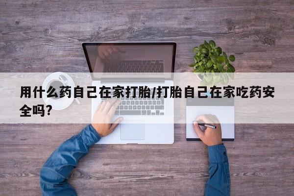 网上哪里有卖打胎药的联系方式用什么药自己在家打胎/打胎自己在家吃药安全吗?