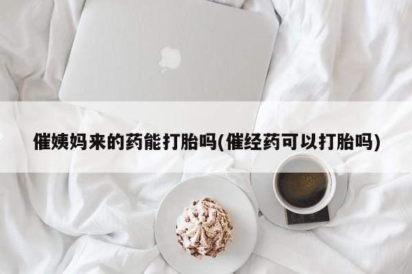 网上哪里有卖打胎药的联系方式催姨妈来的药能打胎吗(催经药可以打胎吗)