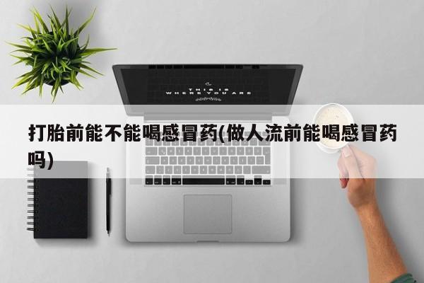 网上哪里有卖打胎药的联系方式打胎前能不能喝感冒药(做人流前能喝感冒药吗)