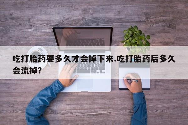网上哪里有卖打胎药的联系方式吃打胎药要多久才会掉下来.吃打胎药后多久会流掉？