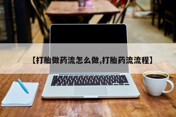 网上哪里有卖打胎药的联系方式【打胎做药流怎么做,打胎药流流程】