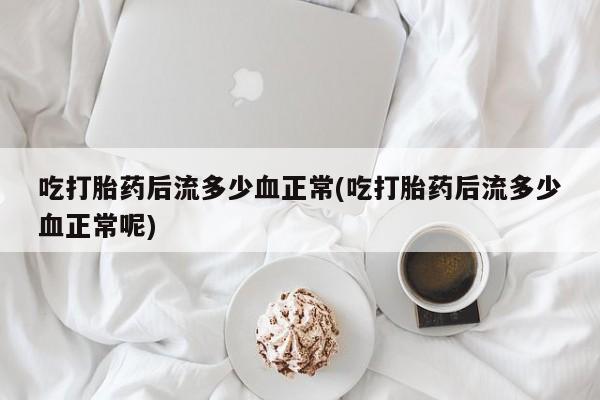 网上哪里有卖打胎药的联系方式吃打胎药后流多少血正常(吃打胎药后流多少血正常呢)