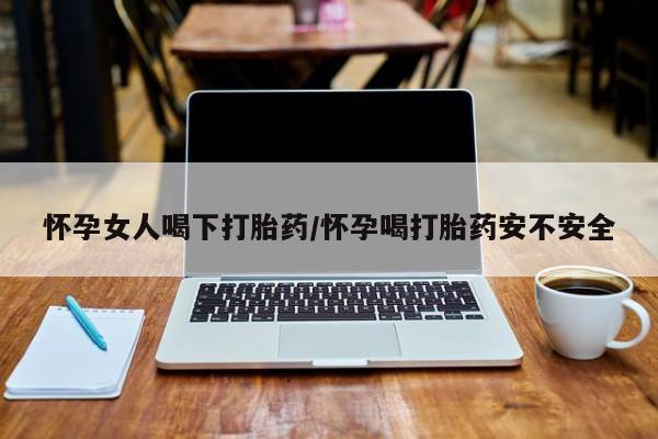 网上哪里有卖打胎药的联系方式怀孕女人喝下打胎药/怀孕喝打胎药安不安全