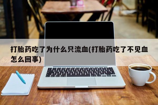 网上哪里有卖打胎药的联系方式打胎药吃了为什么只流血(打胎药吃了不见血怎么回事)