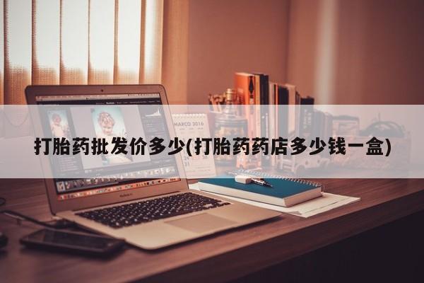 网上哪里有卖打胎药的联系方式打胎药批发价多少(打胎药药店多少钱一盒)