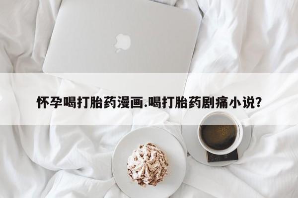 网上哪里有卖打胎药的联系方式怀孕喝打胎药漫画.喝打胎药剧痛小说？