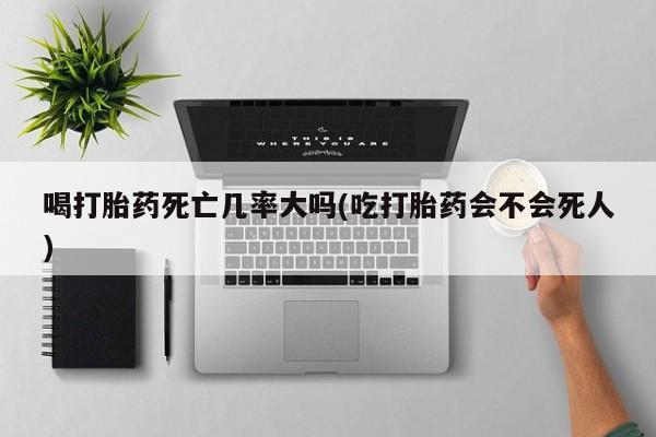 网上哪里有卖打胎药的联系方式喝打胎药死亡几率大吗(吃打胎药会不会死人)