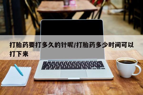 网上哪里有卖打胎药的联系方式打胎药要打多久的针呢/打胎药多少时间可以打下来