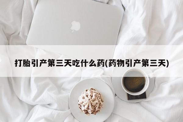 网上哪里有卖打胎药的联系方式打胎引产第三天吃什么药(药物引产第三天)