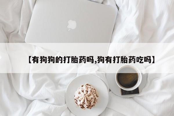 网上哪里有卖打胎药的联系方式【有狗狗的打胎药吗,狗有打胎药吃吗】