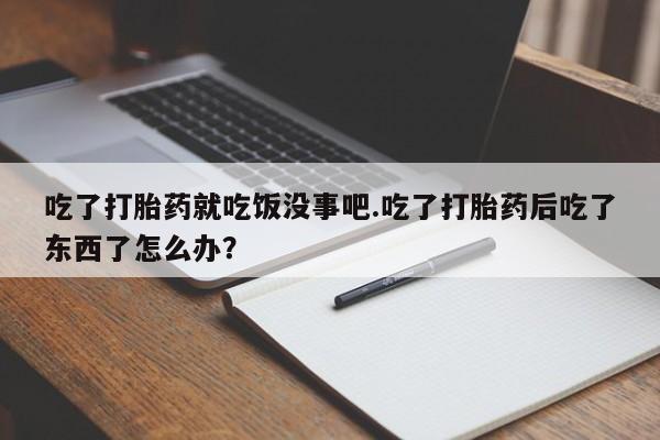 网上哪里有卖打胎药的联系方式吃了打胎药就吃饭没事吧.吃了打胎药后吃了东西了怎么办？
