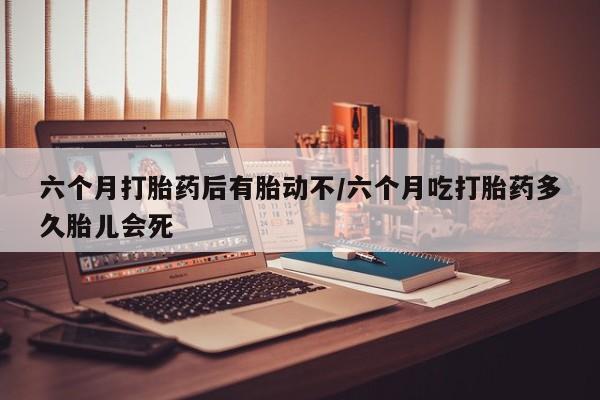 网上哪里有卖打胎药的联系方式六个月打胎药后有胎动不/六个月吃打胎药多久胎儿会死