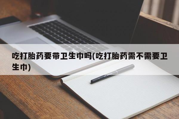 网上哪里有卖打胎药的联系方式吃打胎药要带卫生巾吗(吃打胎药需不需要卫生巾)