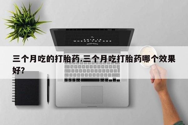 网上哪里有卖打胎药的联系方式三个月吃的打胎药.三个月吃打胎药哪个效果好？