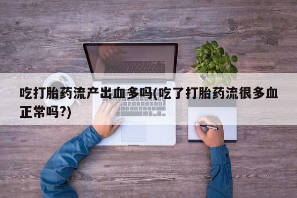 网上哪里有卖打胎药的联系方式吃打胎药流产出血多吗(吃了打胎药流很多血正常吗?)