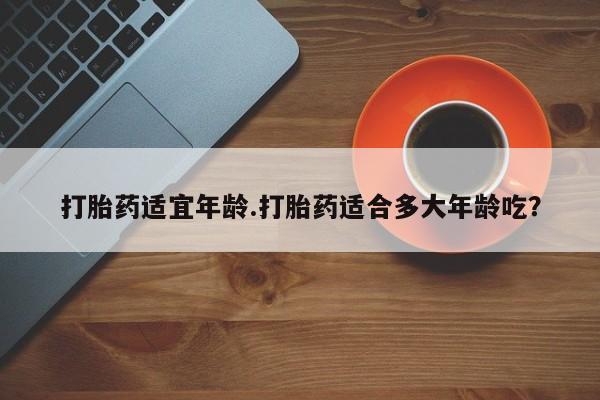 网上哪里有卖打胎药的联系方式打胎药适宜年龄.打胎药适合多大年龄吃？