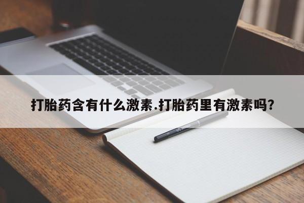 网上哪里有卖打胎药的联系方式打胎药含有什么激素.打胎药里有激素吗？