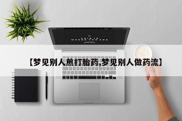 网上哪里有卖打胎药的联系方式【梦见别人煎打胎药,梦见别人做药流】
