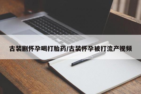 网上哪里有卖打胎药的联系方式古装剧怀孕喝打胎药/古装怀孕被打流产视频