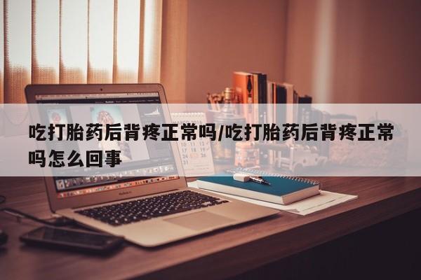 网上哪里有卖打胎药的联系方式吃打胎药后背疼正常吗/吃打胎药后背疼正常吗怎么回事