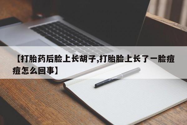 网上哪里有卖打胎药的联系方式【打胎药后脸上长胡子,打胎脸上长了一脸痘痘怎么回事】