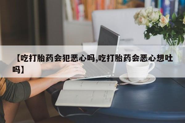 网上哪里有卖打胎药的联系方式【吃打胎药会犯恶心吗,吃打胎药会恶心想吐吗】