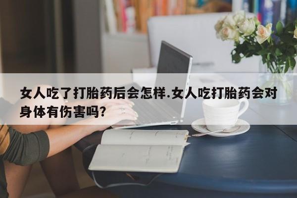 网上哪里有卖打胎药的联系方式女人吃了打胎药后会怎样.女人吃打胎药会对身体有伤害吗？