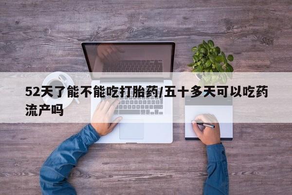 网上哪里有卖打胎药的联系方式52天了能不能吃打胎药/五十多天可以吃药流产吗