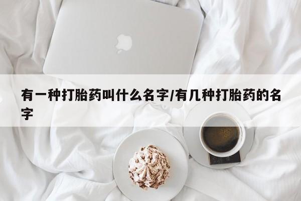 网上哪里有卖打胎药的联系方式有一种打胎药叫什么名字/有几种打胎药的名字