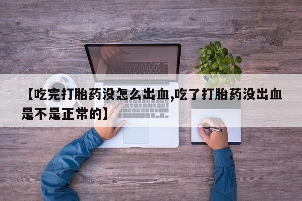 网上哪里有卖打胎药的联系方式【吃完打胎药没怎么出血,吃了打胎药没出血是不是正常的】
