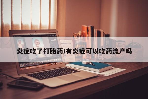 网上哪里有卖打胎药的联系方式炎症吃了打胎药/有炎症可以吃药流产吗